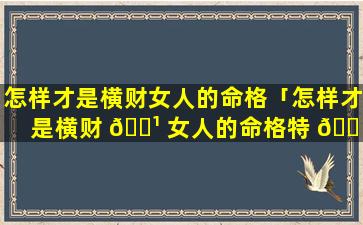 怎样才是横财女人的命格「怎样才是横财 🌹 女人的命格特 🌴 征」